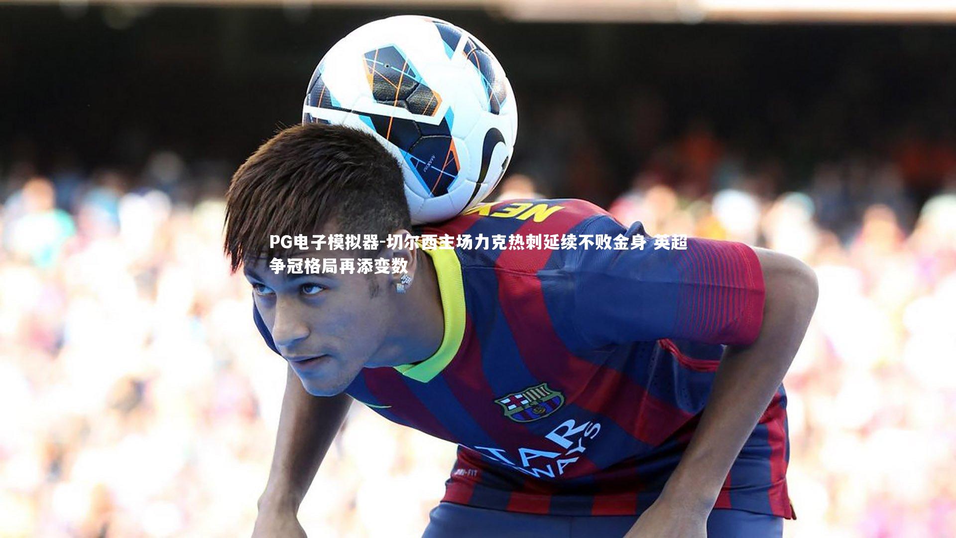 PG电子模拟器-切尔西主场力克热刺延续不败金身 英超争冠格局再添变数