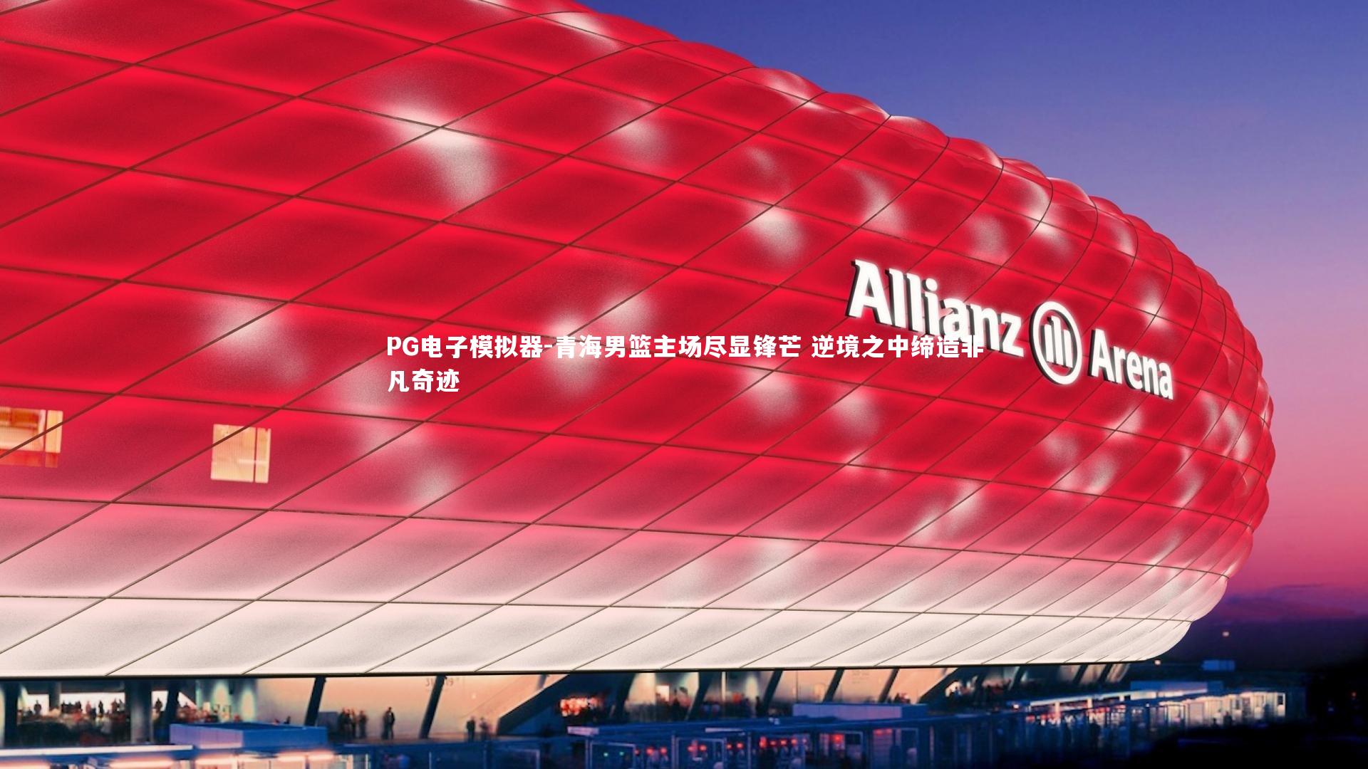 PG电子模拟器-青海男篮主场尽显锋芒 逆境之中缔造非凡奇迹