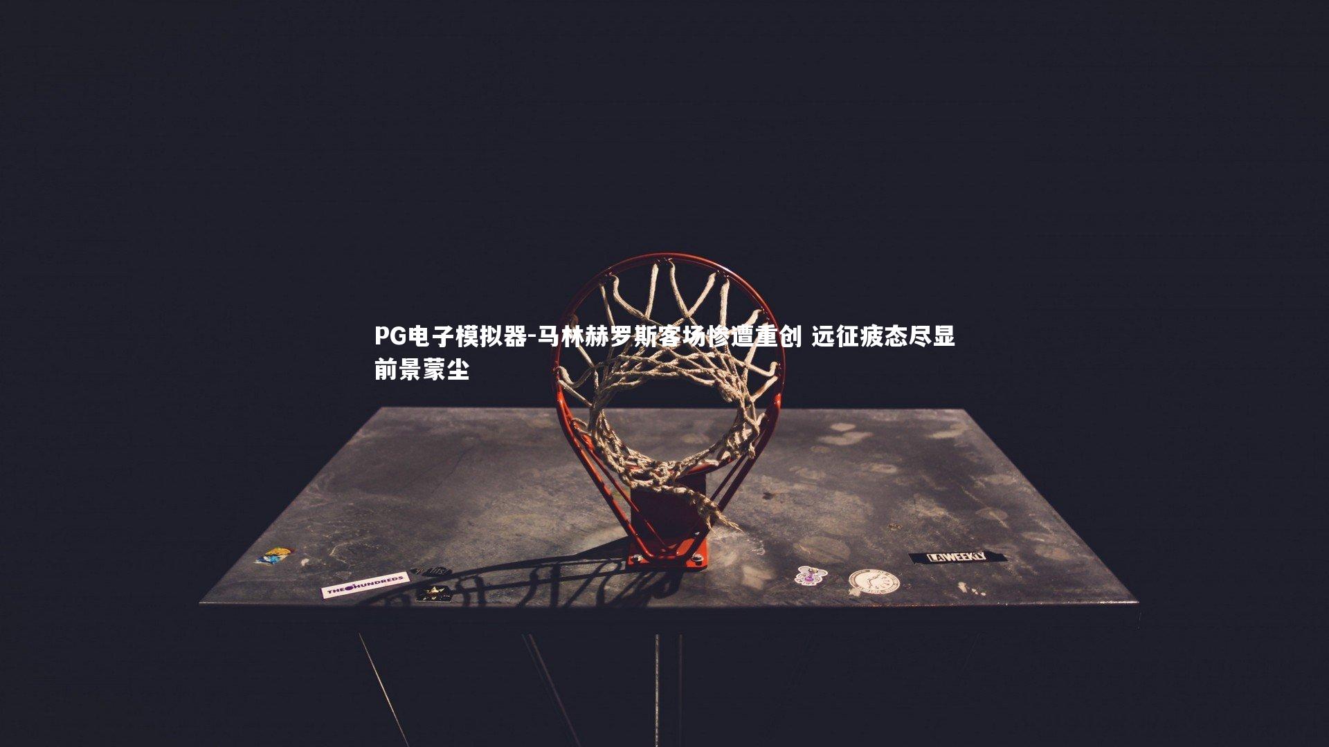 马林赫罗斯客场惨遭重创 远征疲态尽显前景蒙尘